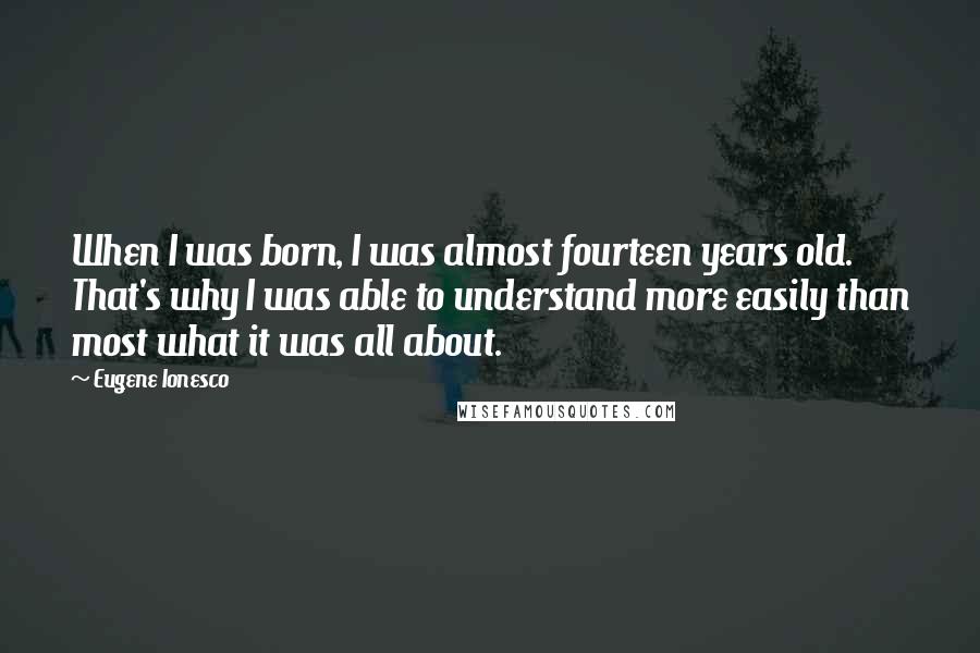 Eugene Ionesco Quotes: When I was born, I was almost fourteen years old. That's why I was able to understand more easily than most what it was all about.