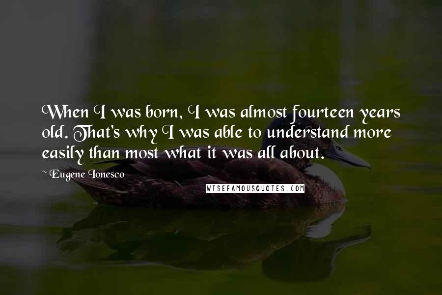 Eugene Ionesco Quotes: When I was born, I was almost fourteen years old. That's why I was able to understand more easily than most what it was all about.