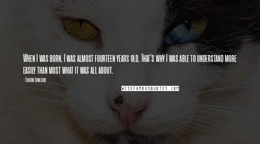 Eugene Ionesco Quotes: When I was born, I was almost fourteen years old. That's why I was able to understand more easily than most what it was all about.