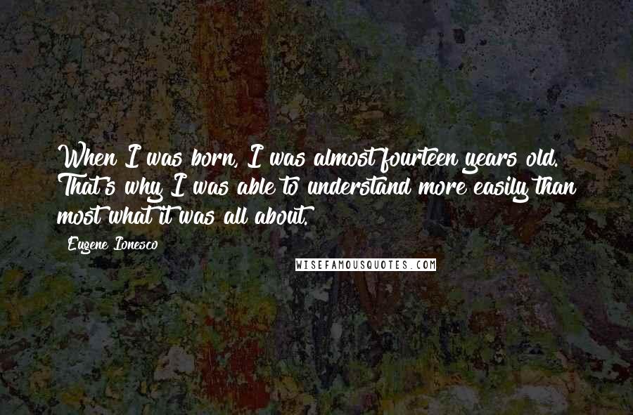 Eugene Ionesco Quotes: When I was born, I was almost fourteen years old. That's why I was able to understand more easily than most what it was all about.