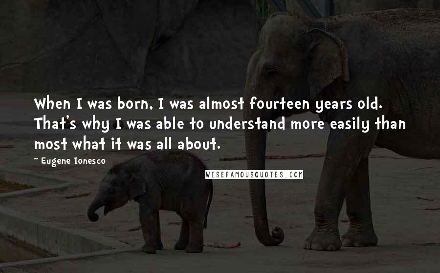 Eugene Ionesco Quotes: When I was born, I was almost fourteen years old. That's why I was able to understand more easily than most what it was all about.