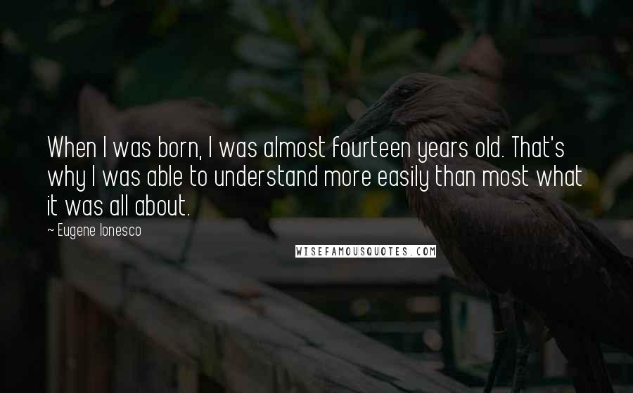 Eugene Ionesco Quotes: When I was born, I was almost fourteen years old. That's why I was able to understand more easily than most what it was all about.