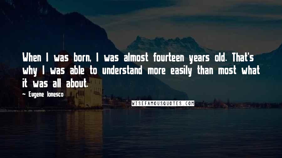 Eugene Ionesco Quotes: When I was born, I was almost fourteen years old. That's why I was able to understand more easily than most what it was all about.
