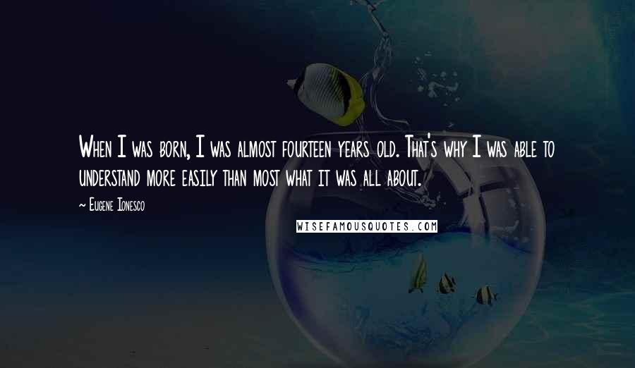Eugene Ionesco Quotes: When I was born, I was almost fourteen years old. That's why I was able to understand more easily than most what it was all about.