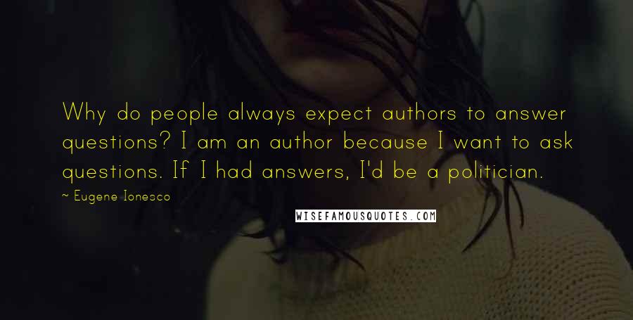 Eugene Ionesco Quotes: Why do people always expect authors to answer questions? I am an author because I want to ask questions. If I had answers, I'd be a politician.