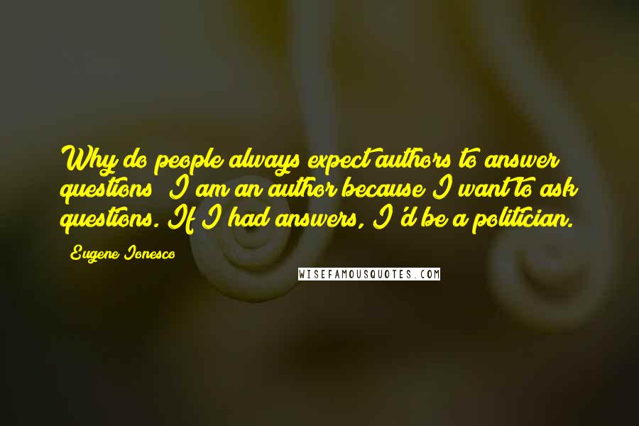 Eugene Ionesco Quotes: Why do people always expect authors to answer questions? I am an author because I want to ask questions. If I had answers, I'd be a politician.