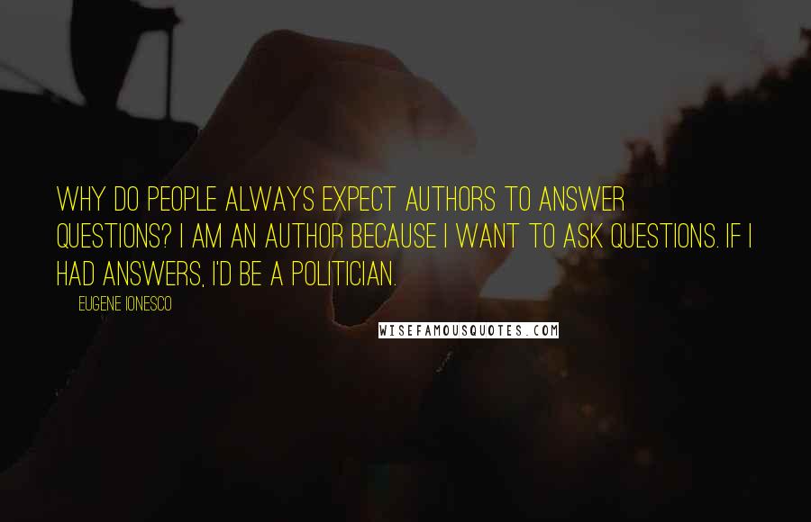 Eugene Ionesco Quotes: Why do people always expect authors to answer questions? I am an author because I want to ask questions. If I had answers, I'd be a politician.