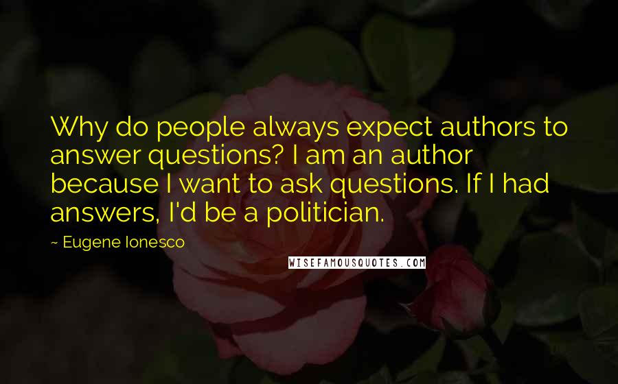 Eugene Ionesco Quotes: Why do people always expect authors to answer questions? I am an author because I want to ask questions. If I had answers, I'd be a politician.