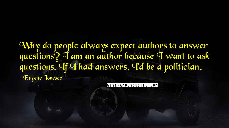 Eugene Ionesco Quotes: Why do people always expect authors to answer questions? I am an author because I want to ask questions. If I had answers, I'd be a politician.