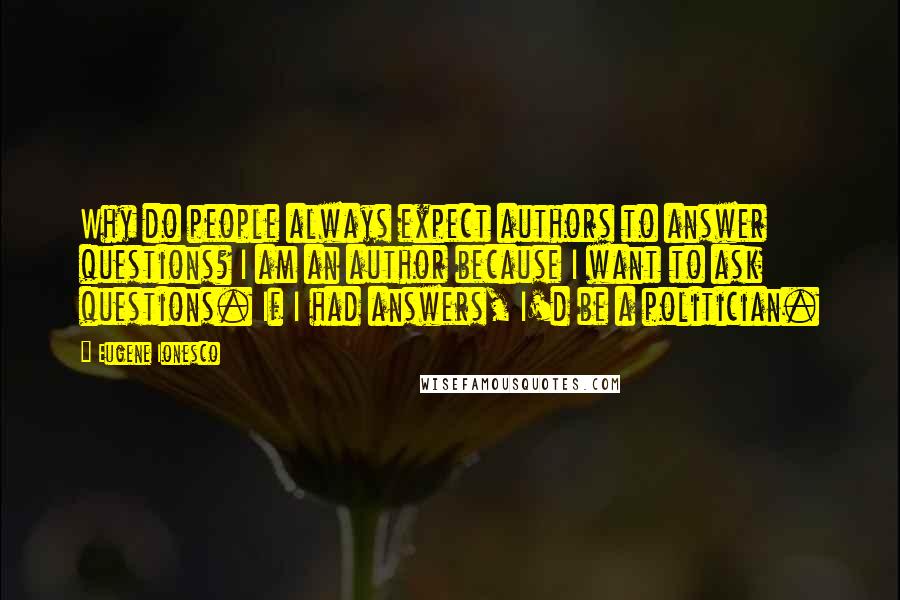 Eugene Ionesco Quotes: Why do people always expect authors to answer questions? I am an author because I want to ask questions. If I had answers, I'd be a politician.