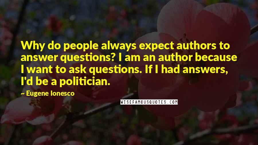 Eugene Ionesco Quotes: Why do people always expect authors to answer questions? I am an author because I want to ask questions. If I had answers, I'd be a politician.