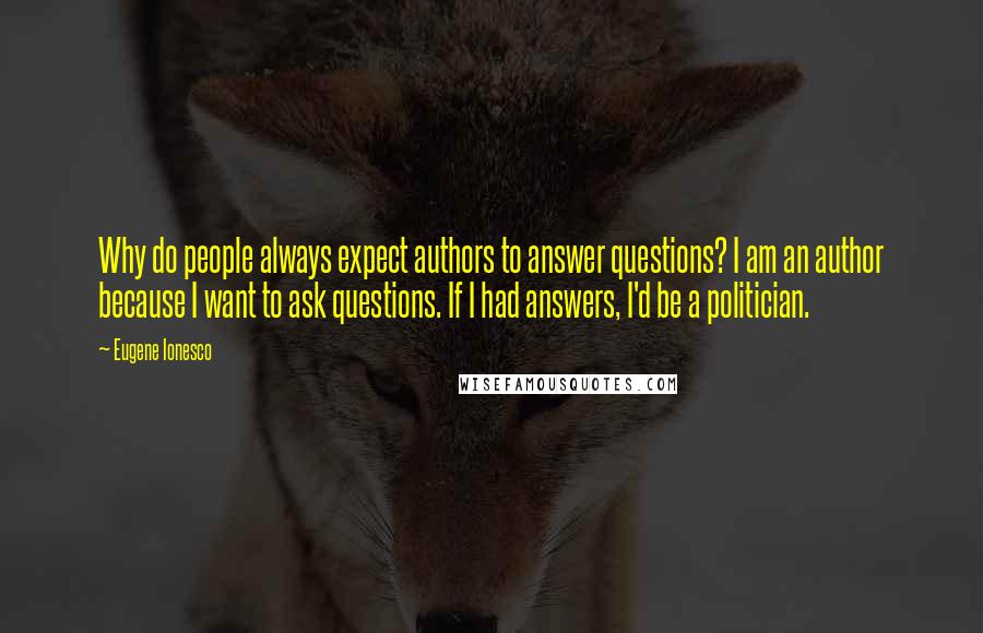 Eugene Ionesco Quotes: Why do people always expect authors to answer questions? I am an author because I want to ask questions. If I had answers, I'd be a politician.