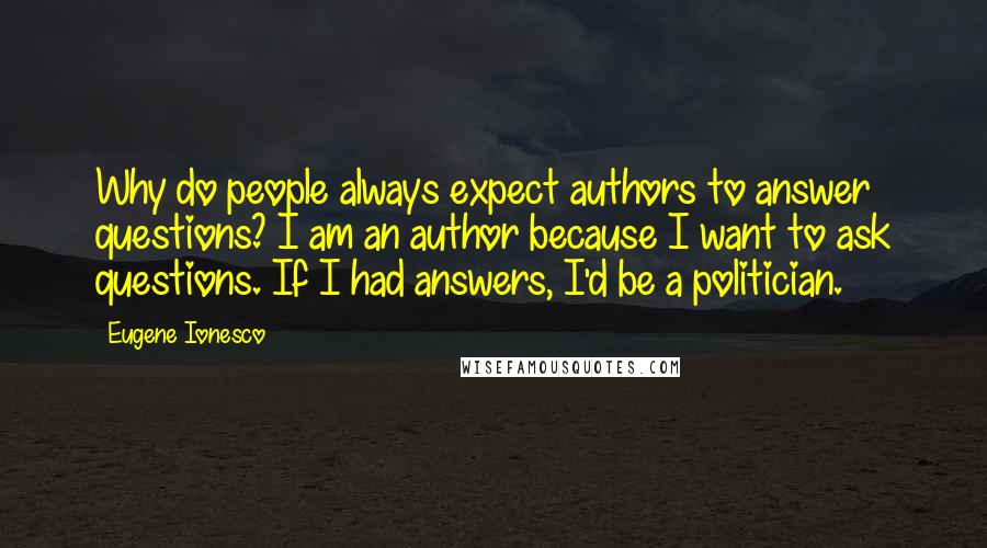 Eugene Ionesco Quotes: Why do people always expect authors to answer questions? I am an author because I want to ask questions. If I had answers, I'd be a politician.