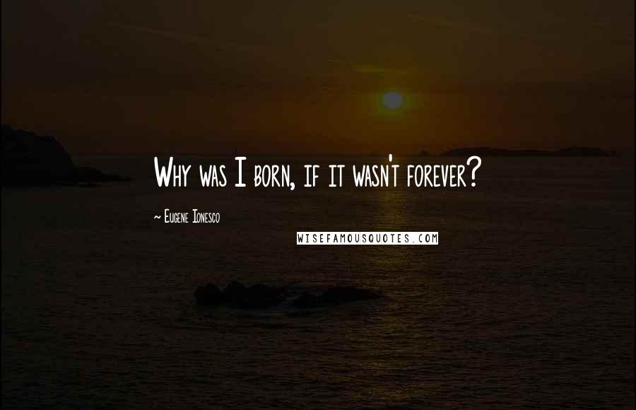 Eugene Ionesco Quotes: Why was I born, if it wasn't forever?