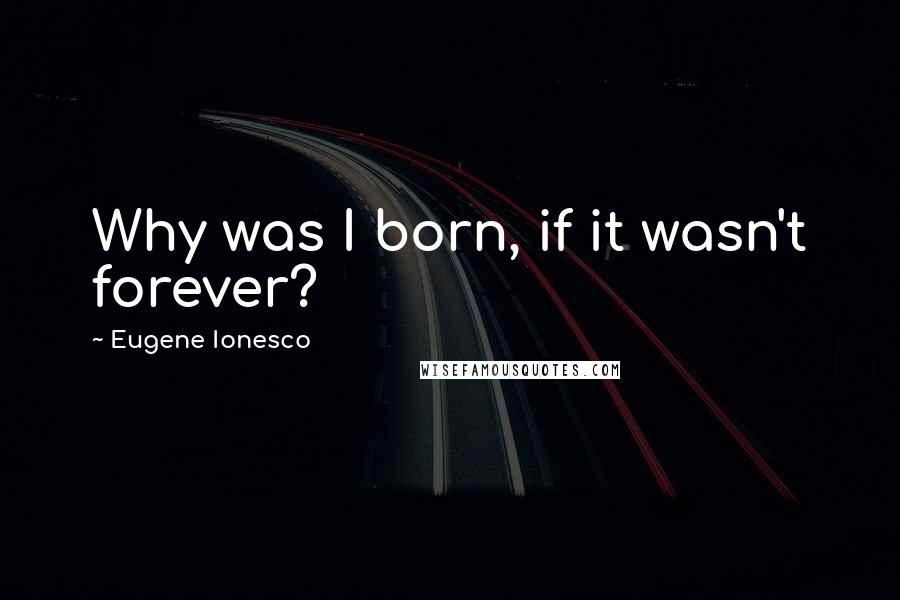 Eugene Ionesco Quotes: Why was I born, if it wasn't forever?