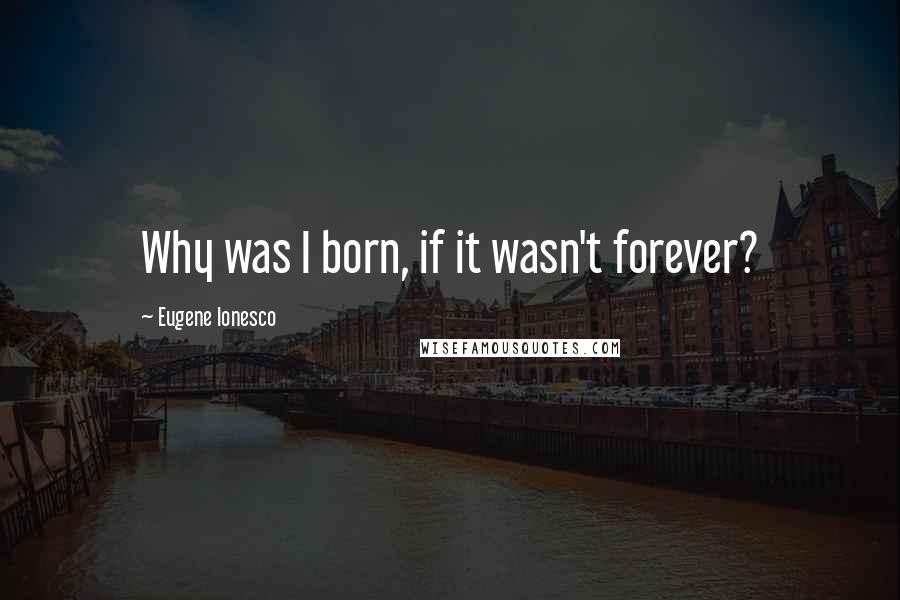 Eugene Ionesco Quotes: Why was I born, if it wasn't forever?