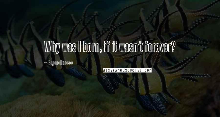 Eugene Ionesco Quotes: Why was I born, if it wasn't forever?