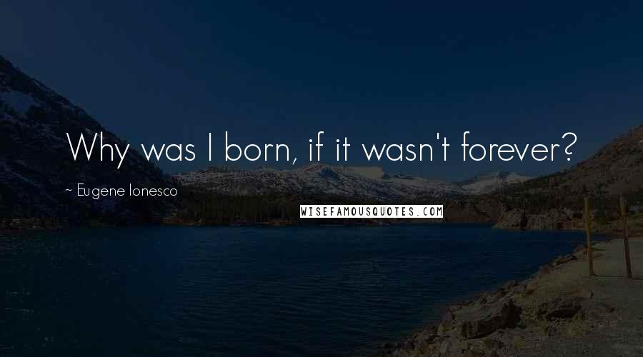 Eugene Ionesco Quotes: Why was I born, if it wasn't forever?