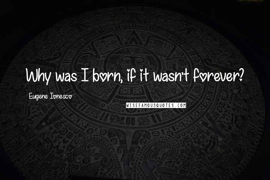 Eugene Ionesco Quotes: Why was I born, if it wasn't forever?
