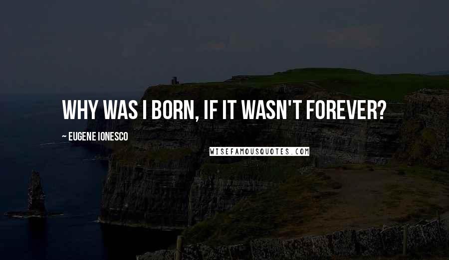 Eugene Ionesco Quotes: Why was I born, if it wasn't forever?