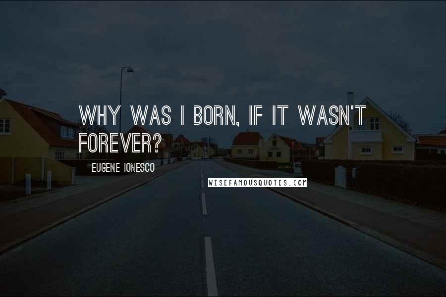 Eugene Ionesco Quotes: Why was I born, if it wasn't forever?