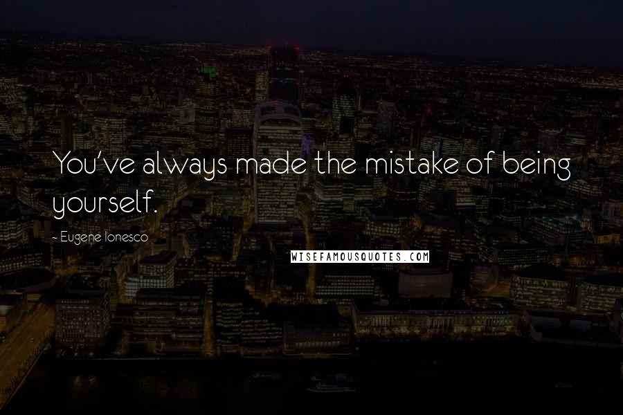 Eugene Ionesco Quotes: You've always made the mistake of being yourself.