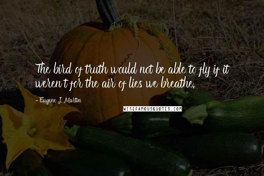 Eugene J. Martin Quotes: The bird of truth would not be able to fly if it weren't for the air of lies we breathe.