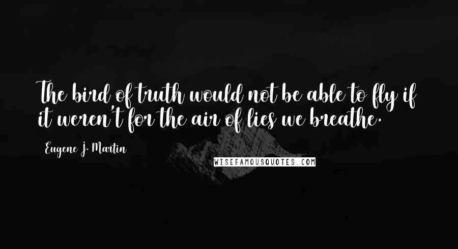 Eugene J. Martin Quotes: The bird of truth would not be able to fly if it weren't for the air of lies we breathe.