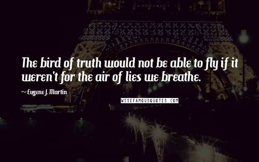 Eugene J. Martin Quotes: The bird of truth would not be able to fly if it weren't for the air of lies we breathe.