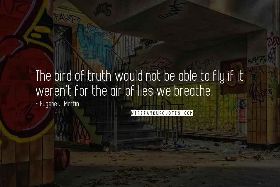 Eugene J. Martin Quotes: The bird of truth would not be able to fly if it weren't for the air of lies we breathe.
