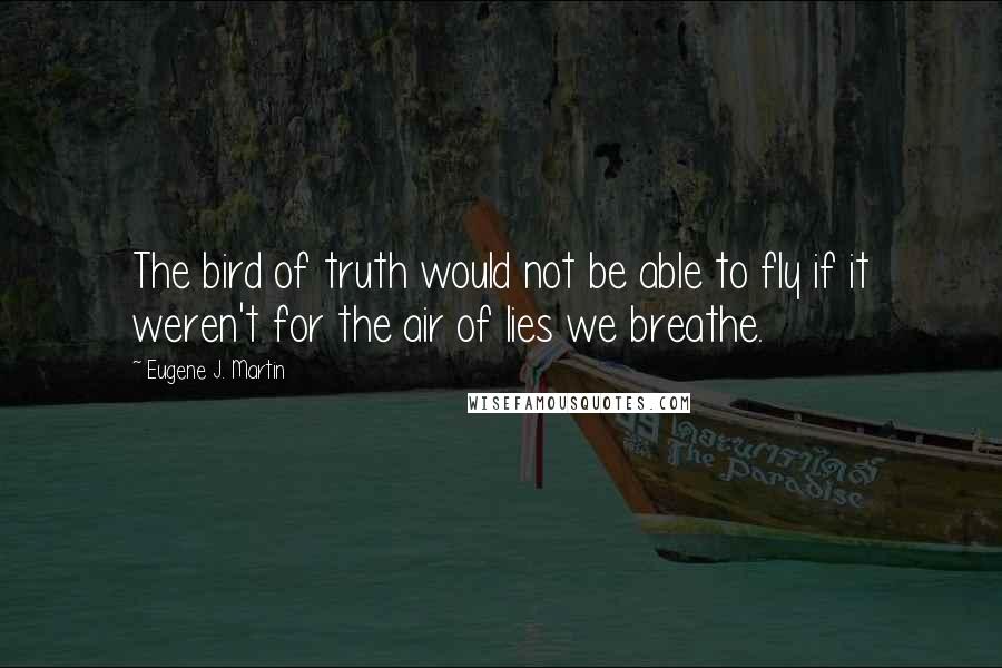 Eugene J. Martin Quotes: The bird of truth would not be able to fly if it weren't for the air of lies we breathe.