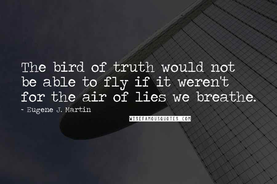 Eugene J. Martin Quotes: The bird of truth would not be able to fly if it weren't for the air of lies we breathe.