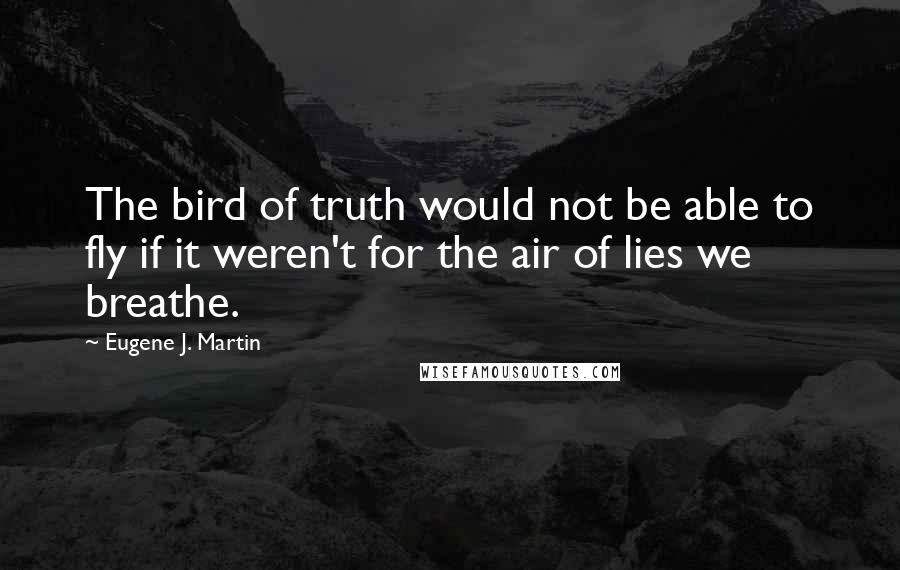 Eugene J. Martin Quotes: The bird of truth would not be able to fly if it weren't for the air of lies we breathe.