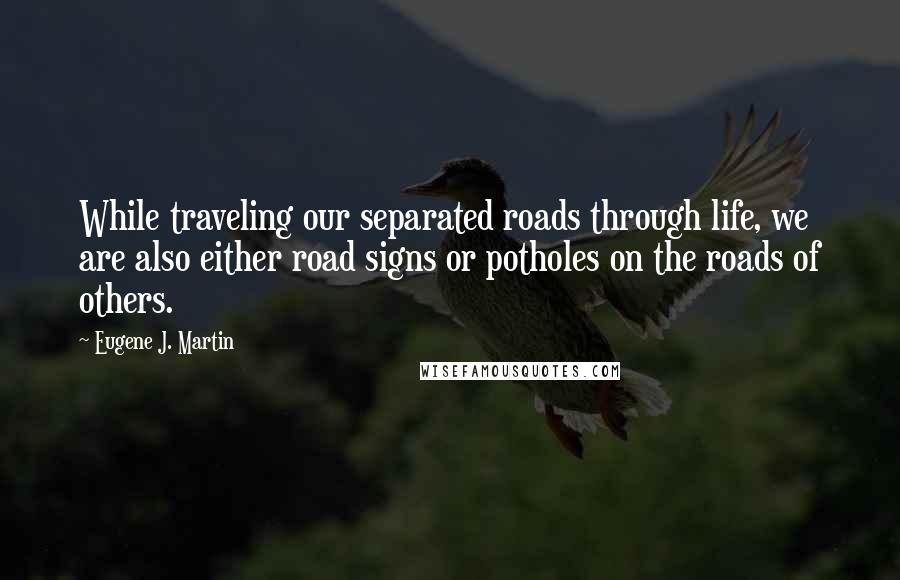 Eugene J. Martin Quotes: While traveling our separated roads through life, we are also either road signs or potholes on the roads of others.