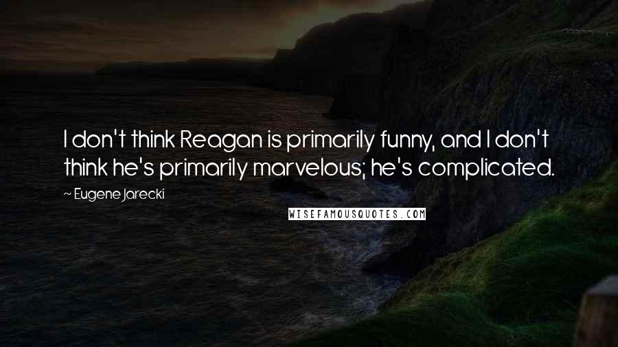 Eugene Jarecki Quotes: I don't think Reagan is primarily funny, and I don't think he's primarily marvelous; he's complicated.