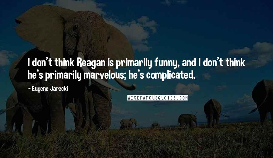 Eugene Jarecki Quotes: I don't think Reagan is primarily funny, and I don't think he's primarily marvelous; he's complicated.