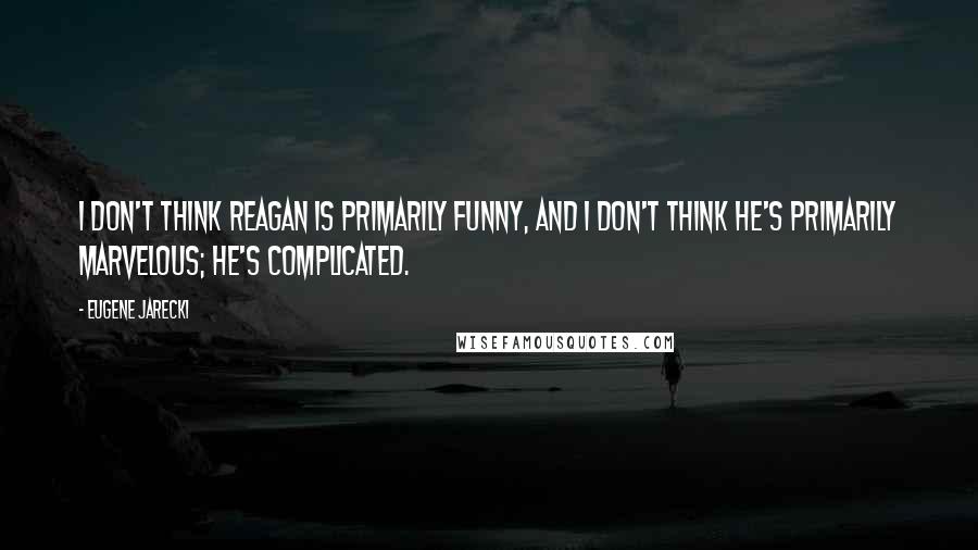 Eugene Jarecki Quotes: I don't think Reagan is primarily funny, and I don't think he's primarily marvelous; he's complicated.