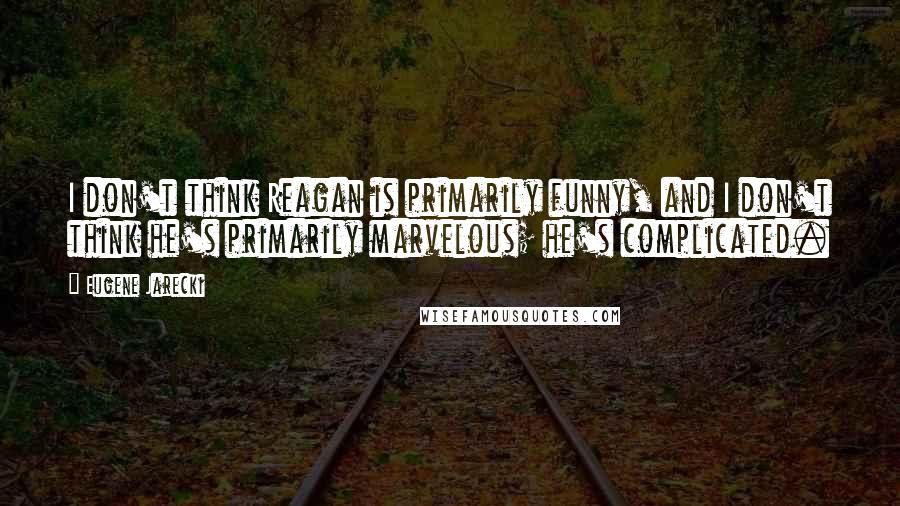 Eugene Jarecki Quotes: I don't think Reagan is primarily funny, and I don't think he's primarily marvelous; he's complicated.