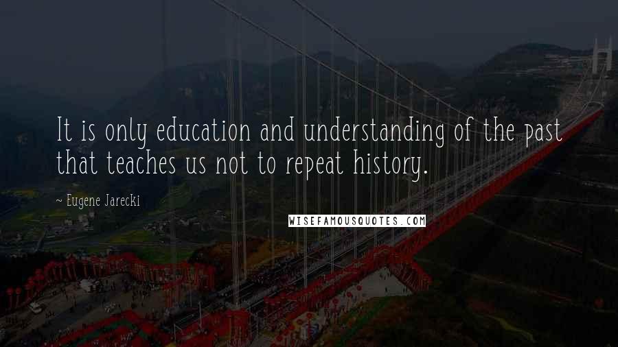 Eugene Jarecki Quotes: It is only education and understanding of the past that teaches us not to repeat history.