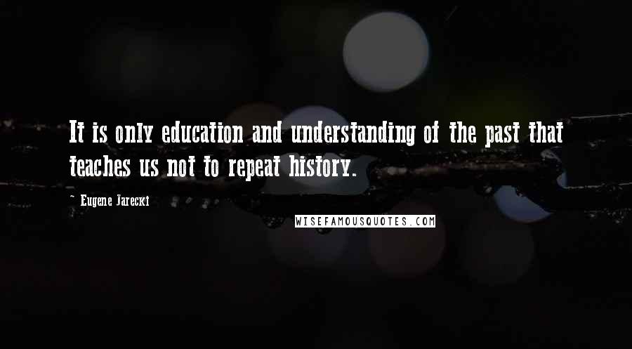 Eugene Jarecki Quotes: It is only education and understanding of the past that teaches us not to repeat history.