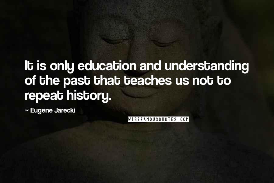 Eugene Jarecki Quotes: It is only education and understanding of the past that teaches us not to repeat history.