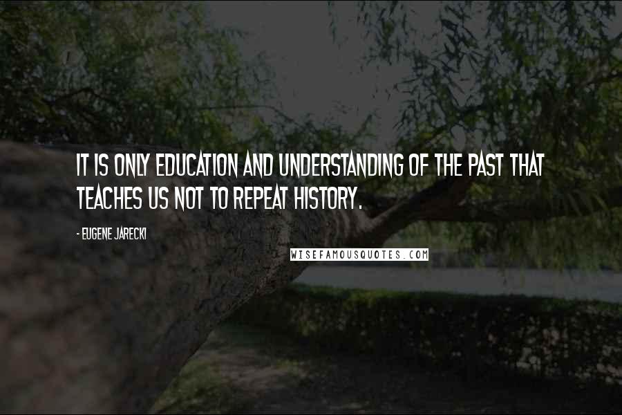 Eugene Jarecki Quotes: It is only education and understanding of the past that teaches us not to repeat history.