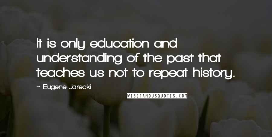 Eugene Jarecki Quotes: It is only education and understanding of the past that teaches us not to repeat history.