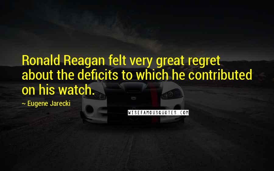 Eugene Jarecki Quotes: Ronald Reagan felt very great regret about the deficits to which he contributed on his watch.