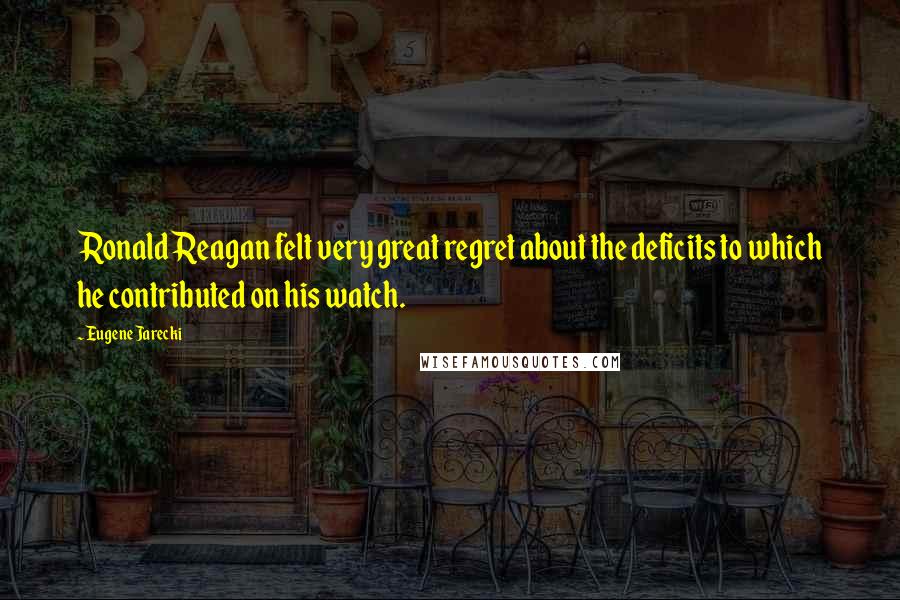 Eugene Jarecki Quotes: Ronald Reagan felt very great regret about the deficits to which he contributed on his watch.