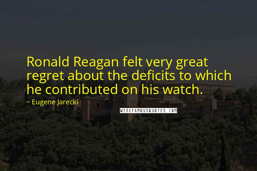Eugene Jarecki Quotes: Ronald Reagan felt very great regret about the deficits to which he contributed on his watch.
