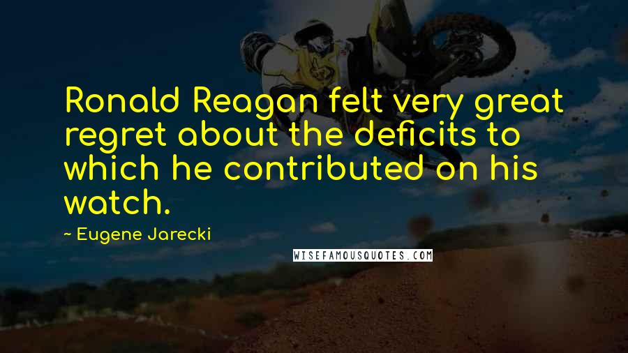 Eugene Jarecki Quotes: Ronald Reagan felt very great regret about the deficits to which he contributed on his watch.