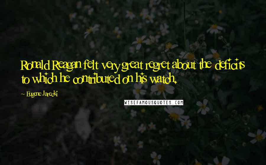 Eugene Jarecki Quotes: Ronald Reagan felt very great regret about the deficits to which he contributed on his watch.