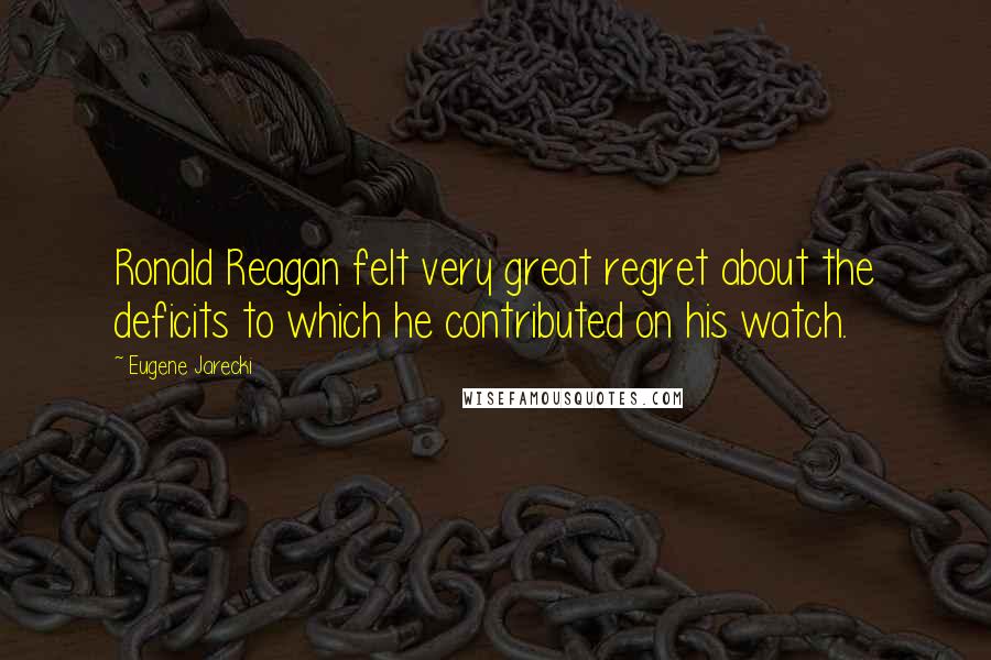 Eugene Jarecki Quotes: Ronald Reagan felt very great regret about the deficits to which he contributed on his watch.