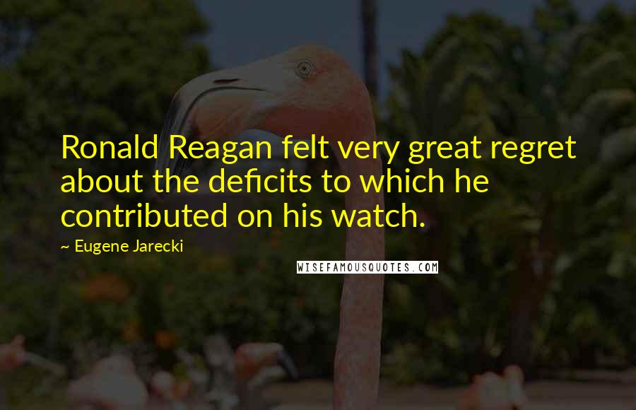 Eugene Jarecki Quotes: Ronald Reagan felt very great regret about the deficits to which he contributed on his watch.